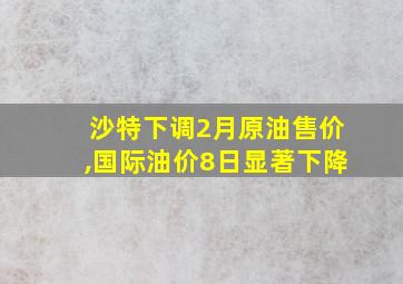 沙特下调2月原油售价,国际油价8日显著下降