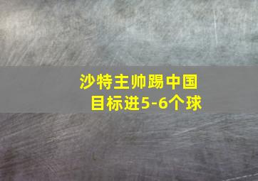 沙特主帅踢中国目标进5-6个球