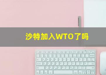 沙特加入WTO了吗