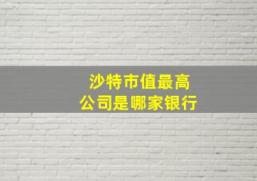 沙特市值最高公司是哪家银行