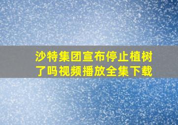 沙特集团宣布停止植树了吗视频播放全集下载