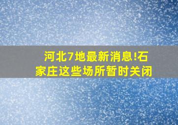 河北7地最新消息!石家庄这些场所暂时关闭