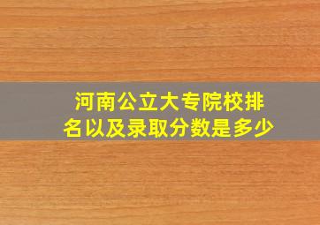 河南公立大专院校排名以及录取分数是多少