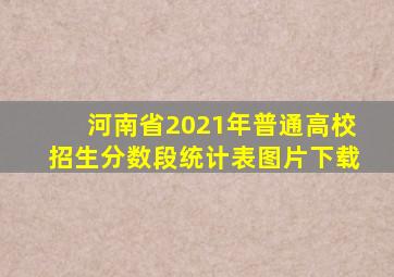 河南省2021年普通高校招生分数段统计表图片下载