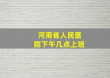 河南省人民医院下午几点上班