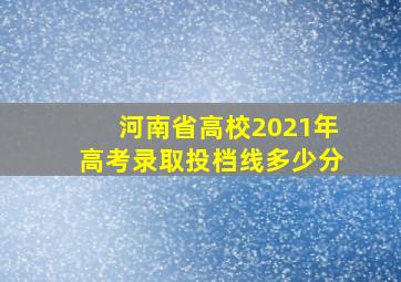 河南省高校2021年高考录取投档线多少分