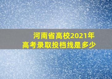 河南省高校2021年高考录取投档线是多少