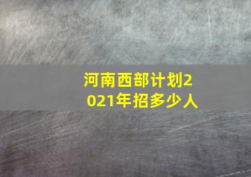 河南西部计划2021年招多少人