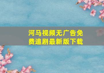 河马视频无广告免费追剧最新版下载