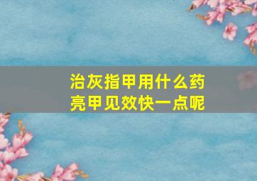 治灰指甲用什么药亮甲见效快一点呢