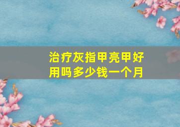 治疗灰指甲亮甲好用吗多少钱一个月