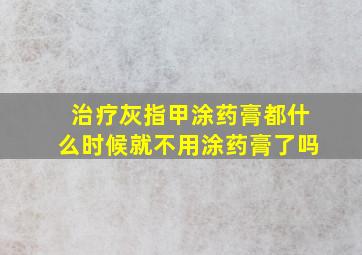 治疗灰指甲涂药膏都什么时候就不用涂药膏了吗