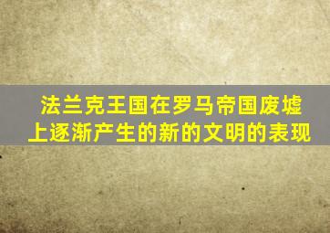 法兰克王国在罗马帝国废墟上逐渐产生的新的文明的表现