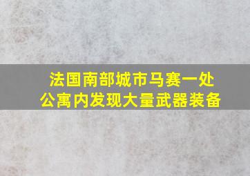 法国南部城市马赛一处公寓内发现大量武器装备