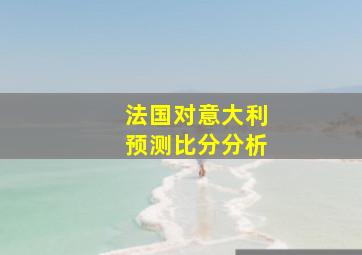 法国对意大利预测比分分析