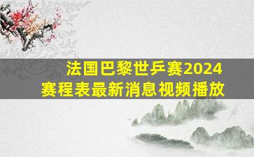 法国巴黎世乒赛2024赛程表最新消息视频播放