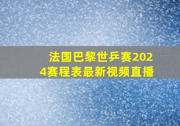 法国巴黎世乒赛2024赛程表最新视频直播