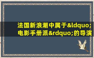 法国新浪潮中属于“电影手册派”的导演有