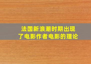 法国新浪潮时期出现了电影作者电影的理论