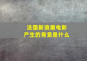 法国新浪潮电影产生的背景是什么