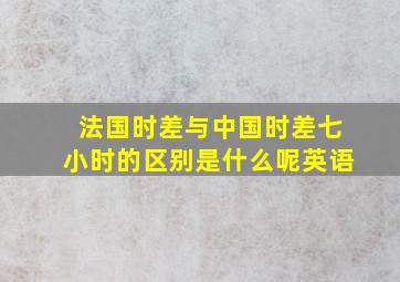 法国时差与中国时差七小时的区别是什么呢英语