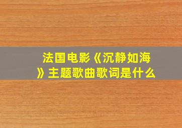 法国电影《沉静如海》主题歌曲歌词是什么