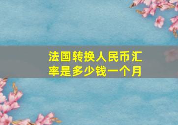 法国转换人民币汇率是多少钱一个月