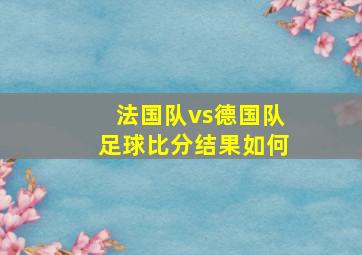 法国队vs德国队足球比分结果如何