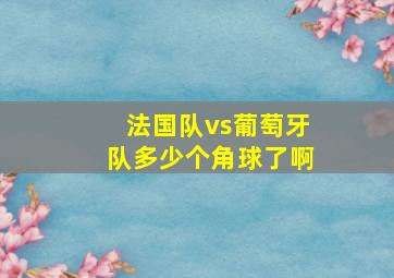 法国队vs葡萄牙队多少个角球了啊