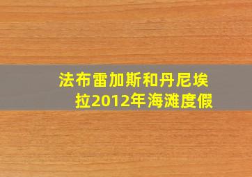 法布雷加斯和丹尼埃拉2012年海滩度假