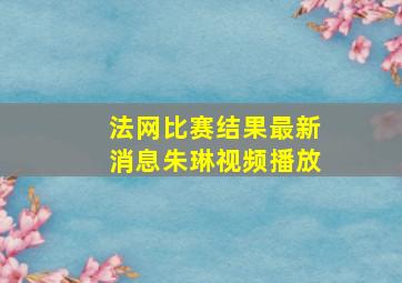 法网比赛结果最新消息朱琳视频播放