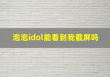 泡泡idol能看到我截屏吗