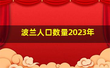 波兰人口数量2023年