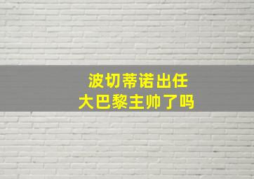 波切蒂诺出任大巴黎主帅了吗