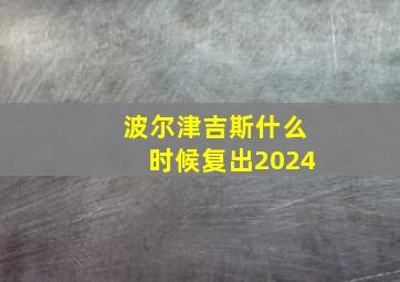 波尔津吉斯什么时候复出2024