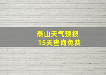 泰山天气预报15天查询免费