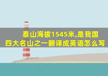 泰山海拔1545米,是我国四大名山之一翻译成英语怎么写