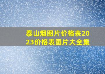 泰山烟图片价格表2023价格表图片大全集