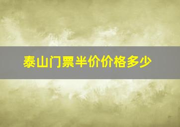 泰山门票半价价格多少