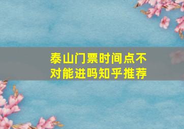 泰山门票时间点不对能进吗知乎推荐