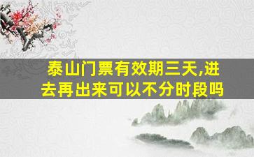 泰山门票有效期三天,进去再出来可以不分时段吗