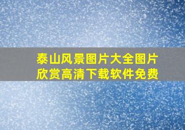 泰山风景图片大全图片欣赏高清下载软件免费