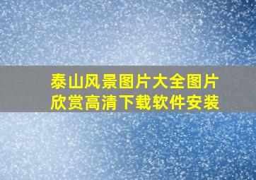 泰山风景图片大全图片欣赏高清下载软件安装