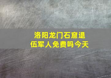 洛阳龙门石窟退伍军人免费吗今天