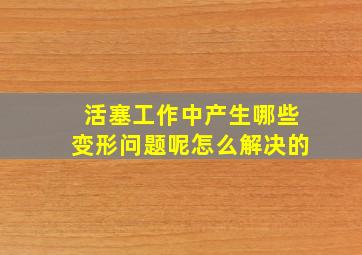 活塞工作中产生哪些变形问题呢怎么解决的