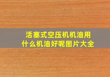 活塞式空压机机油用什么机油好呢图片大全