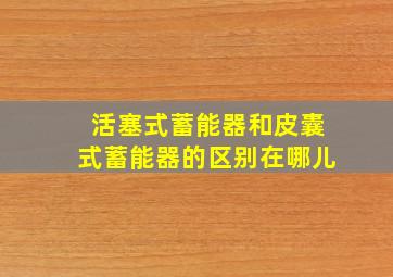 活塞式蓄能器和皮囊式蓄能器的区别在哪儿