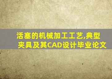 活塞的机械加工工艺,典型夹具及其CAD设计毕业论文