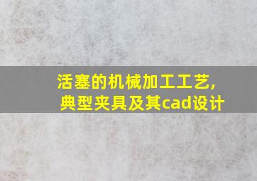 活塞的机械加工工艺,典型夹具及其cad设计