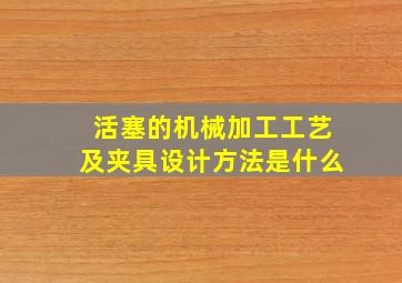 活塞的机械加工工艺及夹具设计方法是什么